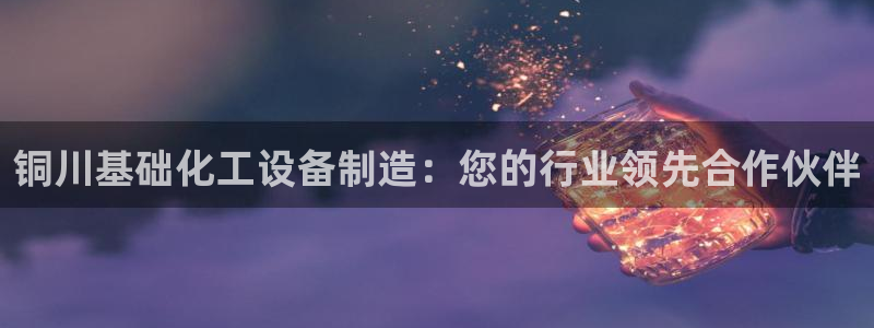 门徒平台官网注册：铜川基础化工设备制造：您的行业领先合作伙伴