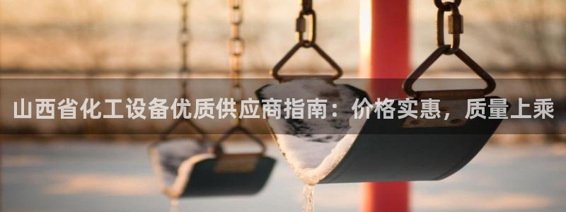 门徒娱乐注册平台：山西省化工设备优质供应商指南：价