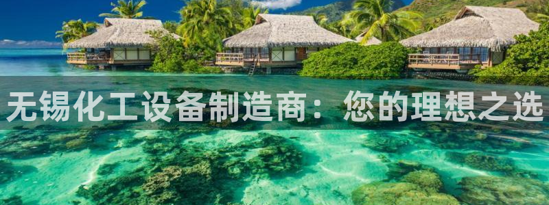 门徒娱乐充值安全吗：无锡化工设备制造商：您的理想之