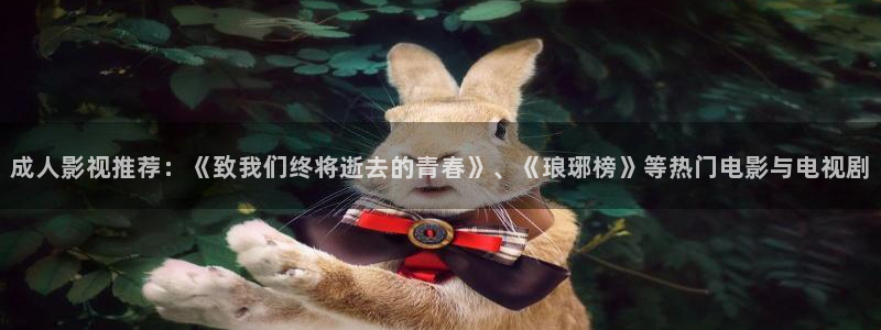 麻花视频电视剧在线观看：成人影视推荐：《致我们终将逝去的青春》、《琅琊榜》等热门电影与电视剧
