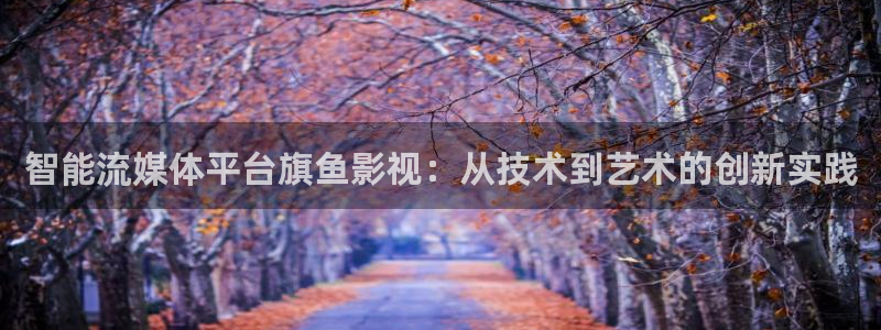 老式麻花视频：智能流媒体平台旗鱼影视：从技术到艺术的创新实践